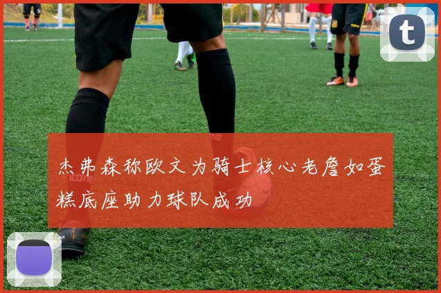杰弗森称欧文为骑士核心老詹如蛋糕底座助力球队成功