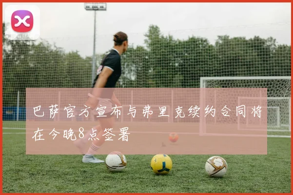 巴萨官方宣布与弗里克续约合同将在今晚8点签署