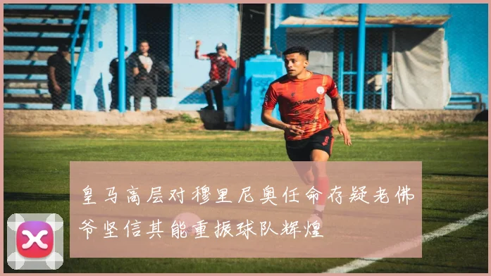 皇马高层对穆里尼奥任命存疑老佛爷坚信其能重振球队辉煌