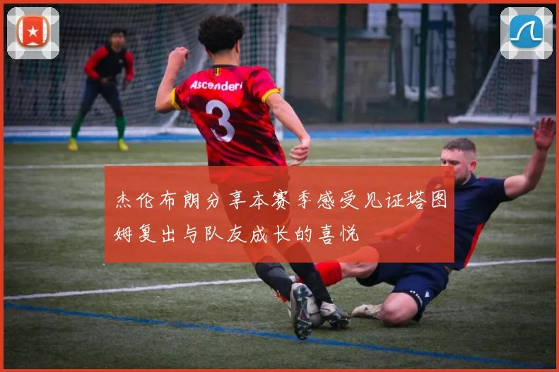 杰伦布朗分享本赛季感受见证塔图姆复出与队友成长的喜悦