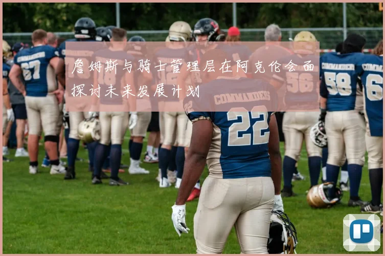 詹姆斯与骑士管理层在阿克伦会面探讨未来发展计划