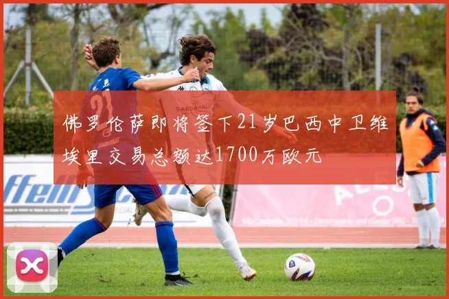 佛罗伦萨即将签下21岁巴西中卫维埃里交易总额达1700万欧元