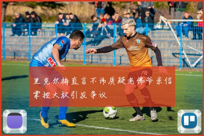 里克尔梅直言不讳质疑老佛爷亲信掌控大权引发争议