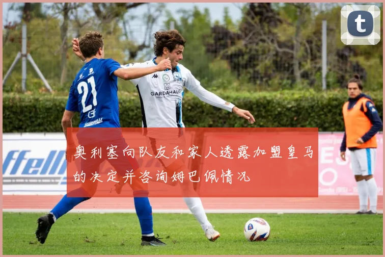 奥利塞向队友和家人透露加盟皇马的决定并咨询姆巴佩情况