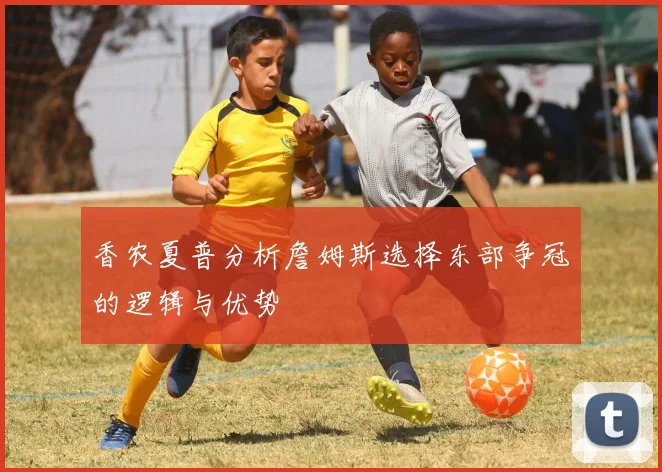 香农夏普分析詹姆斯选择东部争冠的逻辑与优势