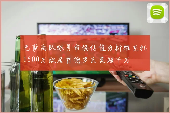 巴萨离队球员市场估值分析维克托1500万欧居首德罗瓦莱超千万