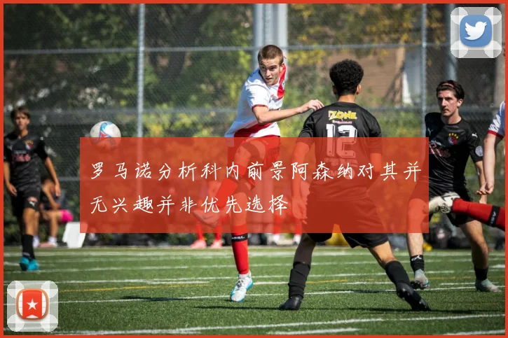 罗马诺分析科内前景阿森纳对其并无兴趣并非优先选择
