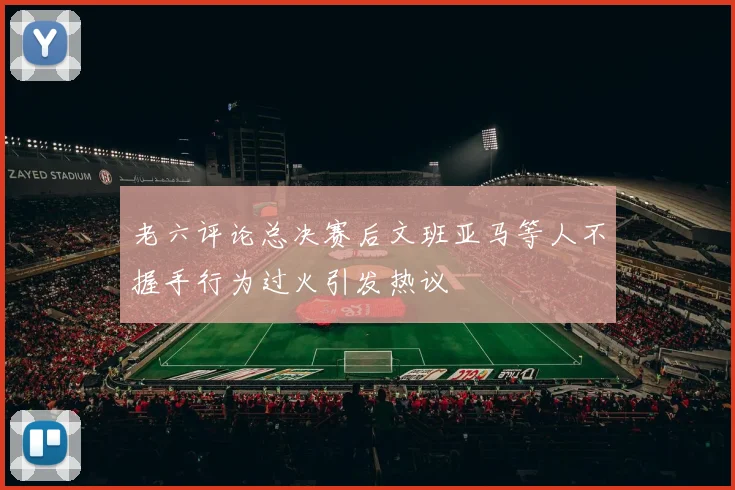 老六评论总决赛后文班亚马等人不握手行为过火引发热议