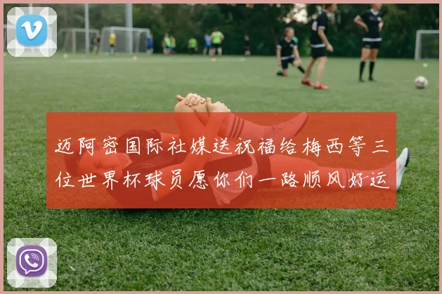 迈阿密国际社媒送祝福给梅西等三位世界杯球员愿你们一路顺风好运常伴