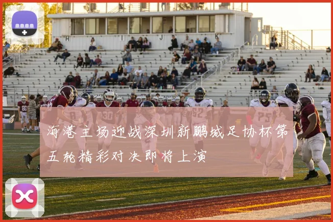 海港主场迎战深圳新鹏城足协杯第五轮精彩对决即将上演