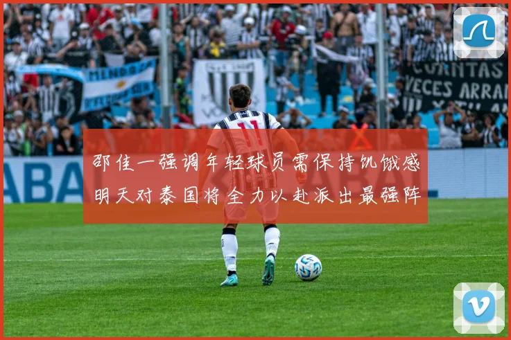 邵佳一强调年轻球员需保持饥饿感明天对泰国将全力以赴派出最强阵容