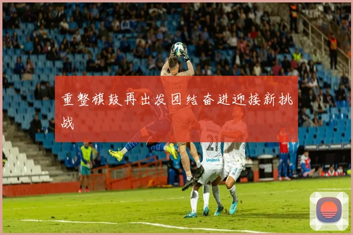 重整旗鼓再出发团结奋进迎接新挑战